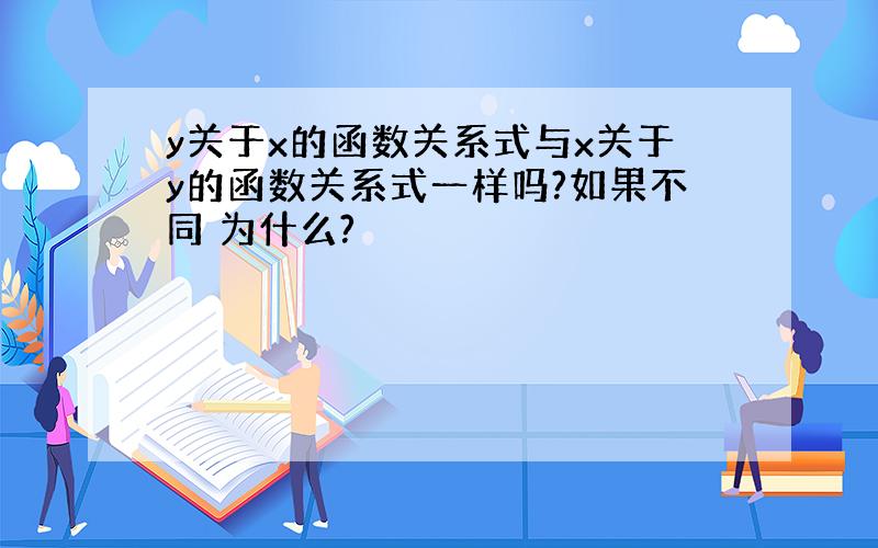 y关于x的函数关系式与x关于y的函数关系式一样吗?如果不同 为什么?