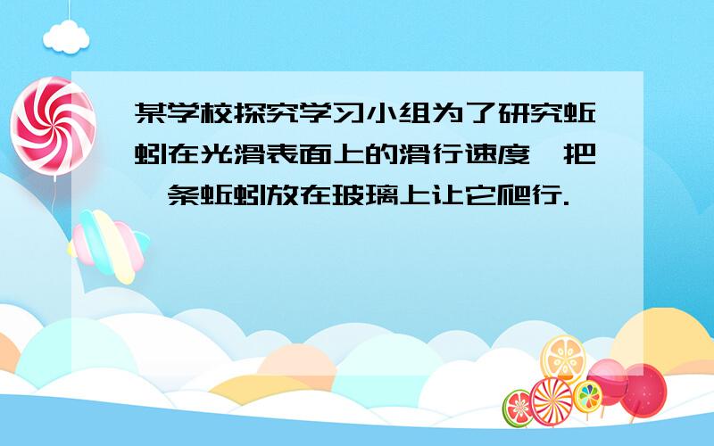 某学校探究学习小组为了研究蚯蚓在光滑表面上的滑行速度,把一条蚯蚓放在玻璃上让它爬行.