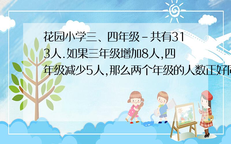 花园小学三、四年级-共有313人.如果三年级增加8人,四年级减少5人,那么两个年级的人数正好同样多.三、四年级原来各有多