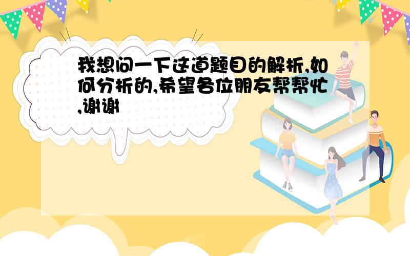 我想问一下这道题目的解析,如何分析的,希望各位朋友帮帮忙,谢谢