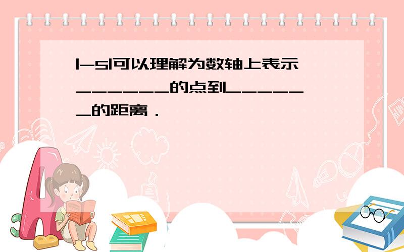 |-5|可以理解为数轴上表示______的点到______的距离．