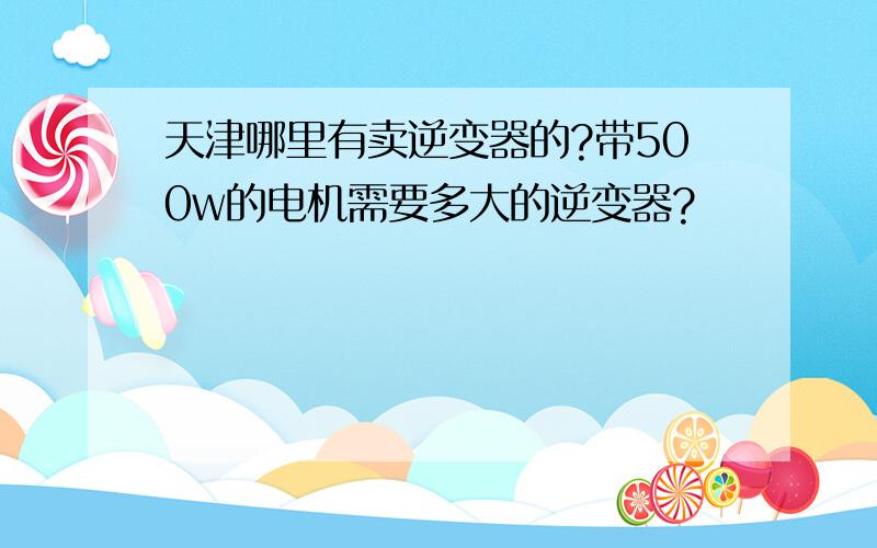 天津哪里有卖逆变器的?带500w的电机需要多大的逆变器?