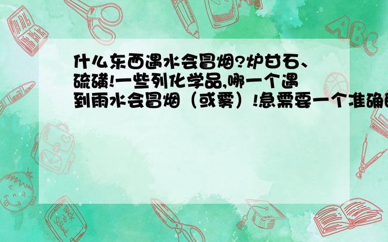 什么东西遇水会冒烟?炉甘石、硫磺!一些列化学品,哪一个遇到雨水会冒烟（或雾）!急需要一个准确的化学实验!雄黄、硫磺、炉甘