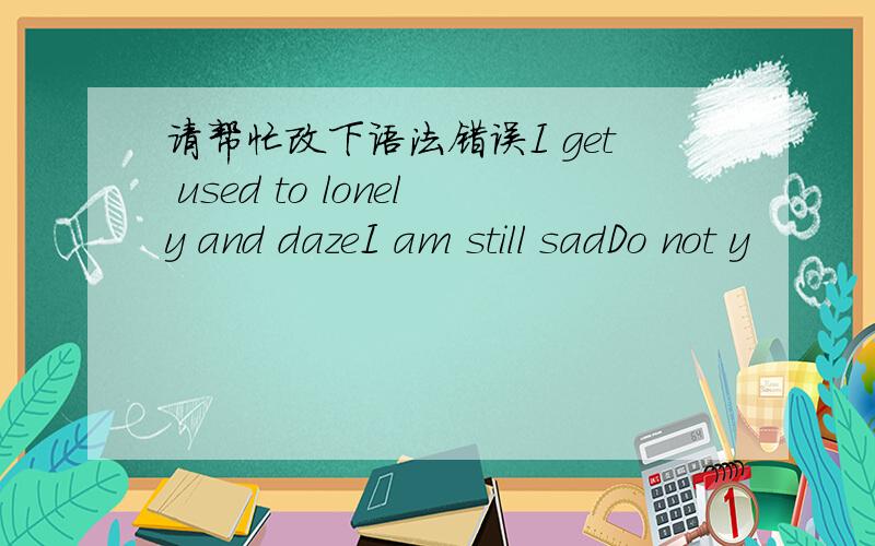 请帮忙改下语法错误I get used to lonely and dazeI am still sadDo not y