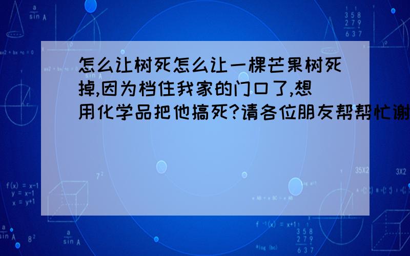 怎么让树死怎么让一棵芒果树死掉,因为档住我家的门口了,想用化学品把他搞死?请各位朋友帮帮忙谢谢!