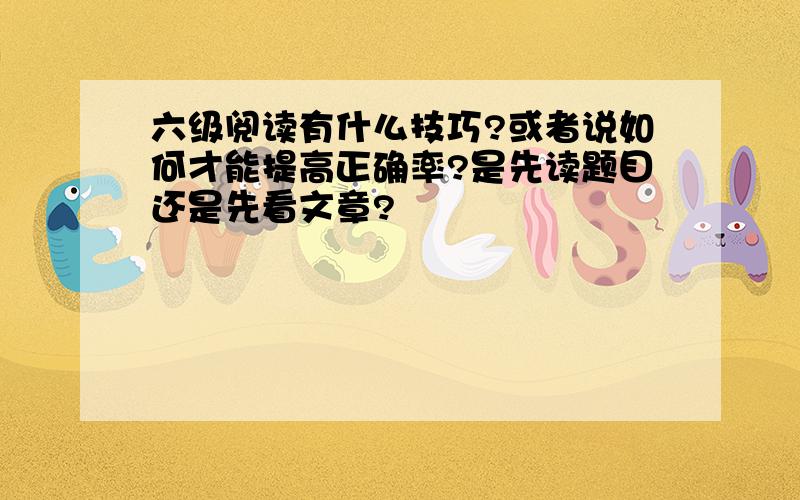 六级阅读有什么技巧?或者说如何才能提高正确率?是先读题目还是先看文章?