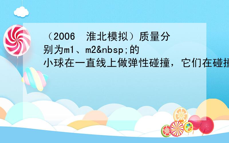 （2006•淮北模拟）质量分别为m1、m2 的小球在一直线上做弹性碰撞，它们在碰撞前后的位移时间图象如图．如果