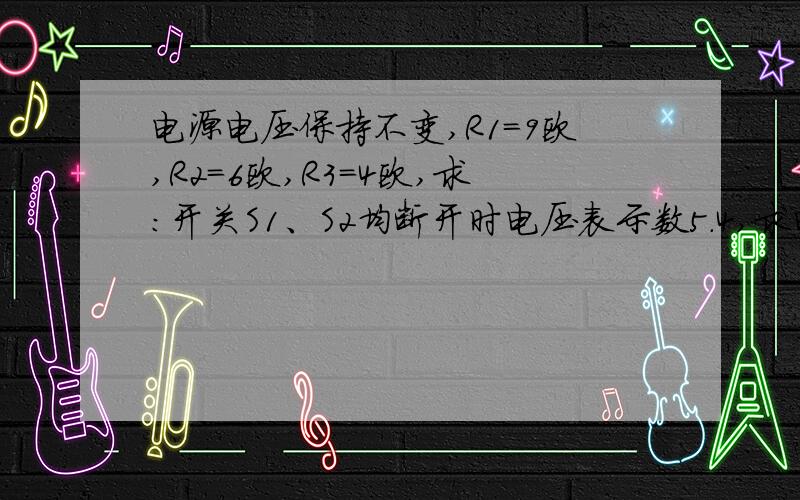 电源电压保持不变,R1=9欧,R2=6欧,R3=4欧,求：开关S1、S2均断开时电压表示数5.4,求电源电压.