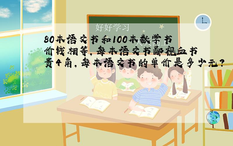 80本语文书和100本数学书价钱相等,每本语文书鄙视血书贵4角,每本语文书的单价是多少元?