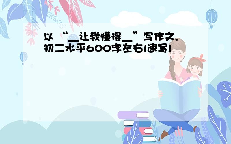 以 “＿让我懂得＿”写作文,初二水平600字左右!速写!