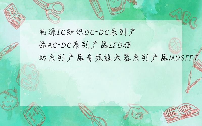 电源IC知识DC-DC系列产品AC-DC系列产品LED驱动系列产品音频放大器系列产品MOSFET 系列产品 这些产品都主