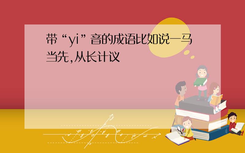 带“yi”音的成语比如说一马当先,从长计议