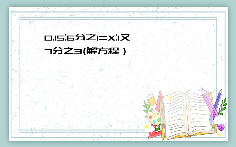 0.15:6分之1=X:1又7分之3(解方程）