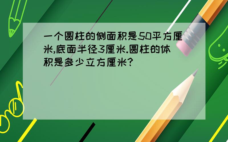 一个圆柱的侧面积是50平方厘米,底面半径3厘米.圆柱的体积是多少立方厘米?