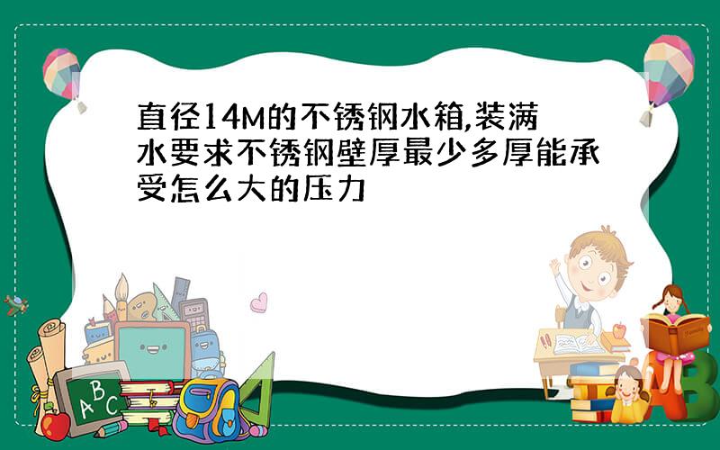 直径14M的不锈钢水箱,装满水要求不锈钢壁厚最少多厚能承受怎么大的压力