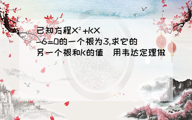 已知方程X²+KX-6=0的一个根为3,求它的另一个根和K的值（用韦达定理做）