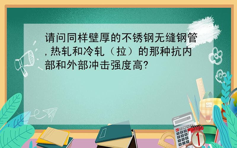 请问同样壁厚的不锈钢无缝钢管,热轧和冷轧（拉）的那种抗内部和外部冲击强度高?