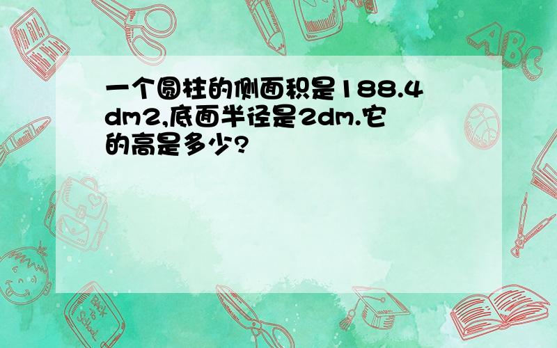 一个圆柱的侧面积是188.4dm2,底面半径是2dm.它的高是多少?