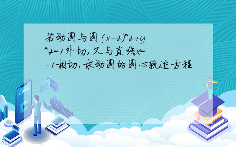 若动圆与圆(x-2)^2+y^2=1外切,又与直线x= -1相切,求动圆的圆心轨迹方程