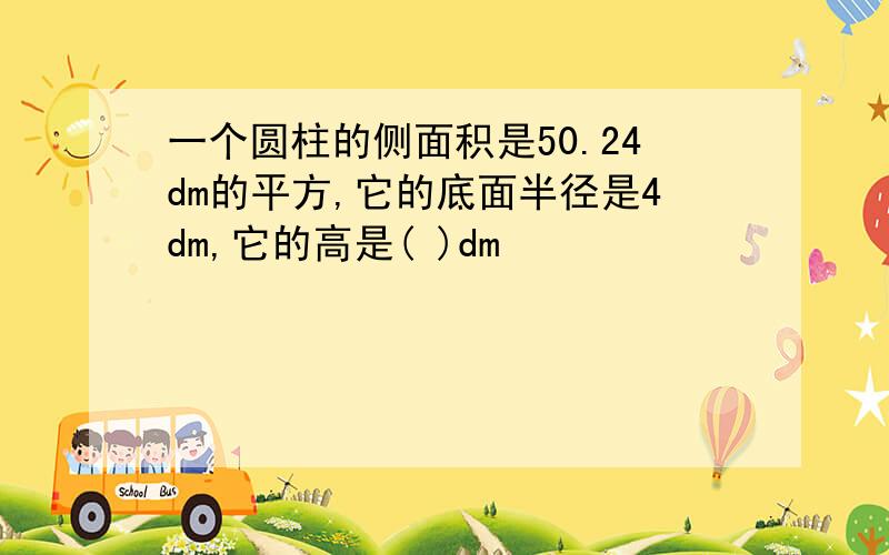 一个圆柱的侧面积是50.24dm的平方,它的底面半径是4dm,它的高是( )dm