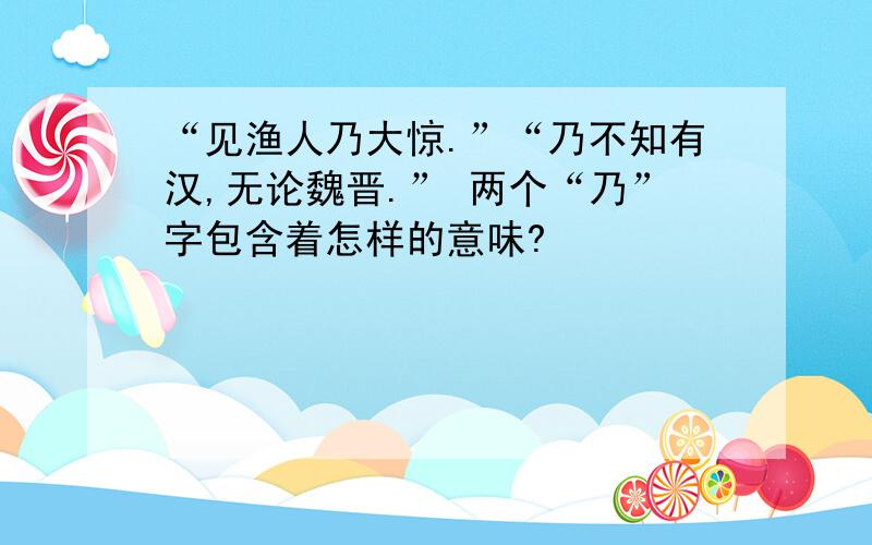 “见渔人乃大惊.”“乃不知有汉,无论魏晋.” 两个“乃”字包含着怎样的意味?