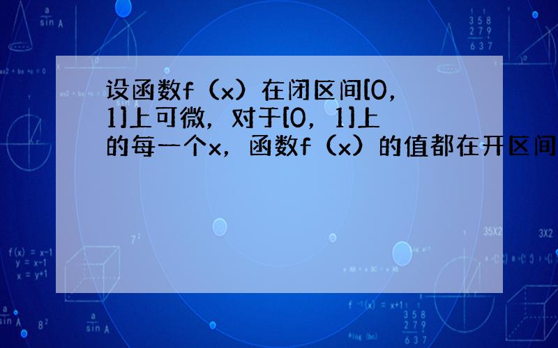 设函数f（x）在闭区间[0，1]上可微，对于[0，1]上的每一个x，函数f（x）的值都在开区间（0，1）内，且f′（x）