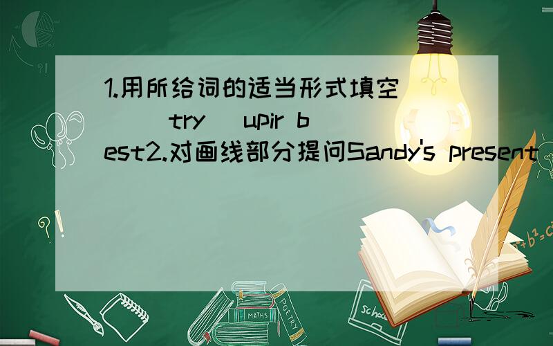 1.用所给词的适当形式填空（ ）（try） upir best2.对画线部分提问Sandy's present cost