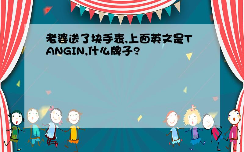 老婆送了块手表,上面英文是TANGIN,什么牌子?