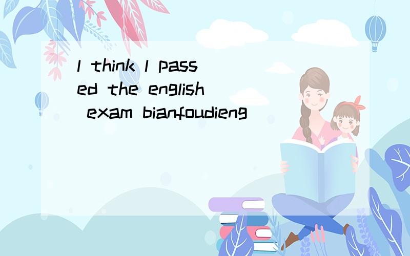 l think l passed the english exam bianfoudieng