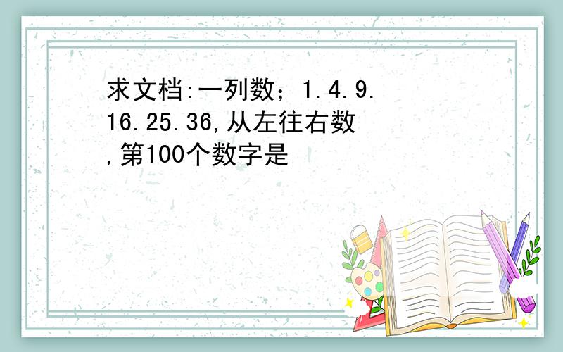 求文档:一列数；1.4.9.16.25.36,从左往右数,第100个数字是