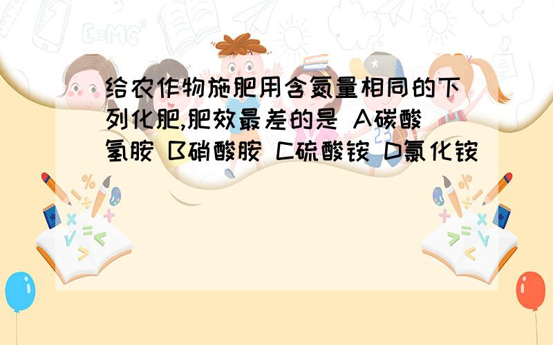 给农作物施肥用含氮量相同的下列化肥,肥效最差的是 A碳酸氢胺 B硝酸胺 C硫酸铵 D氯化铵