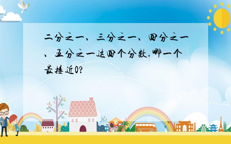 二分之一、三分之一、四分之一、五分之一这四个分数,哪一个最接近0?