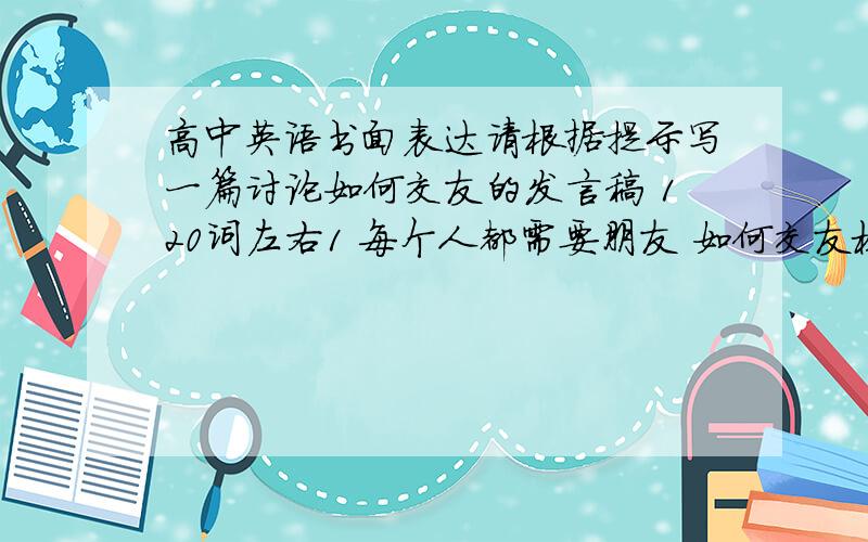 高中英语书面表达请根据提示写一篇讨论如何交友的发言稿 120词左右1 每个人都需要朋友 如何交友极为重要2 要交朋友 首