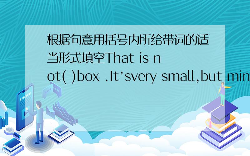 根据句意用括号内所给带词的适当形式填空That is not( )box .It'svery small,but min