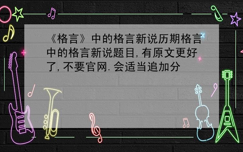 《格言》中的格言新说历期格言中的格言新说题目,有原文更好了,不要官网.会适当追加分