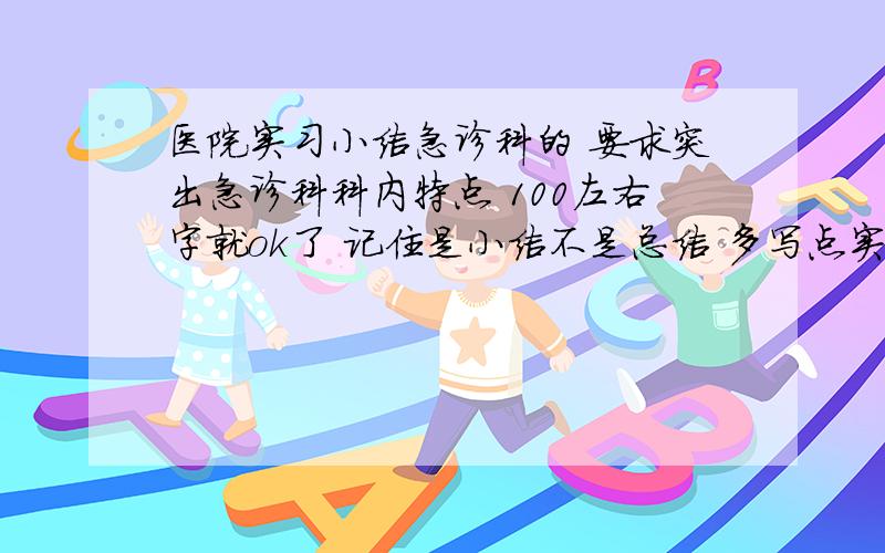 医院实习小结急诊科的 要求突出急诊科科内特点 100左右字就ok了 记住是小结不是总结 多写点实践方面的 不需要写太多思