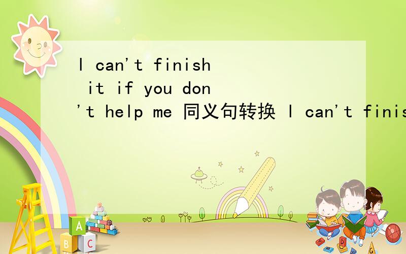 l can't finish it if you don't help me 同义句转换 l can't finish