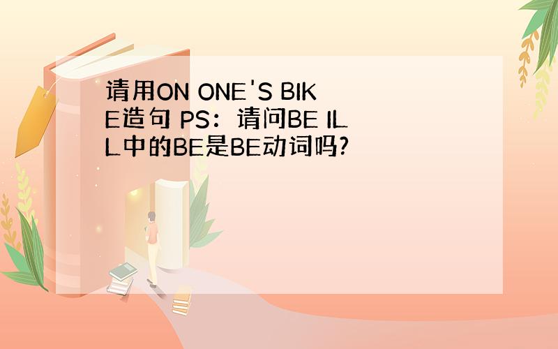 请用ON ONE'S BIKE造句 PS：请问BE ILL中的BE是BE动词吗?