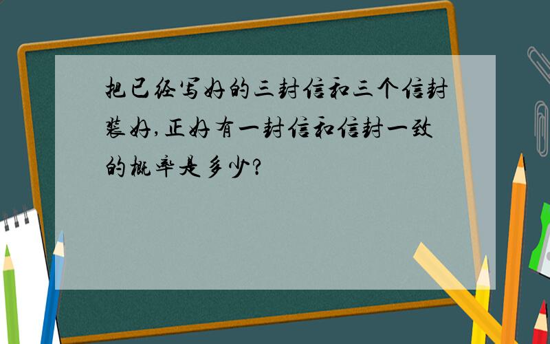 把已经写好的三封信和三个信封装好,正好有一封信和信封一致的概率是多少?