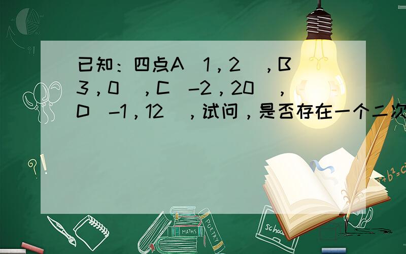 已知：四点A（1，2），B（3，0），C（-2，20），D（-1，12），试问，是否存在一个二次函数，使它的图象同时经过