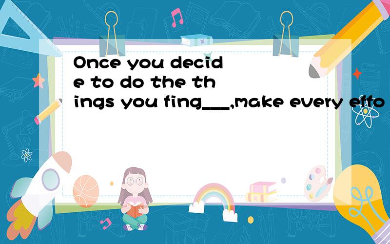 Once you decide to do the things you fing___,make every effo