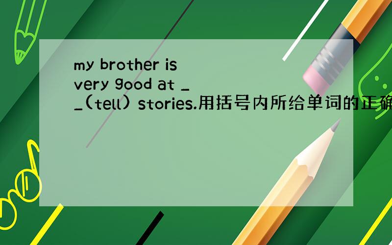 my brother is very good at __(tell) stories.用括号内所给单词的正确形式填空.