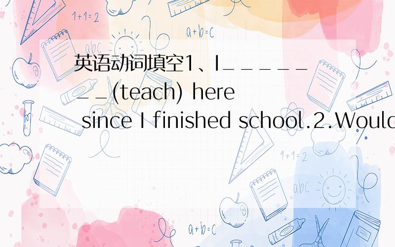 英语动词填空1、I_______(teach) here since I finished school.2.Would