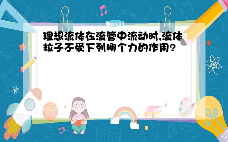 理想流体在流管中流动时,流体粒子不受下列哪个力的作用?