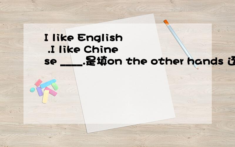 I like English .I like Chinese ____.是填on the other hands 还是填