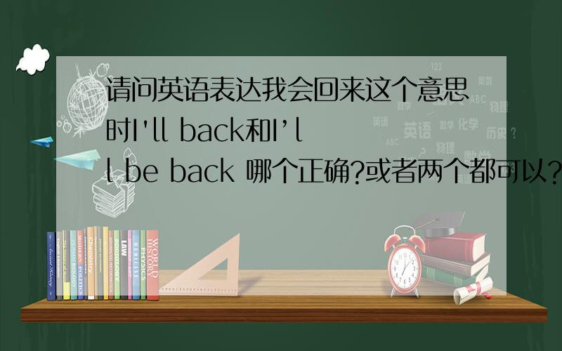 请问英语表达我会回来这个意思时I'll back和I’ll be back 哪个正确?或者两个都可以?谢谢回答