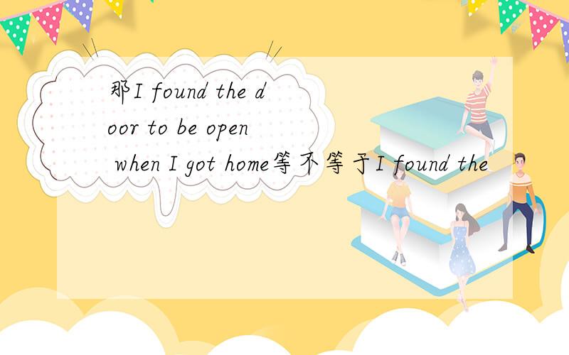 那I found the door to be open when I got home等不等于I found the