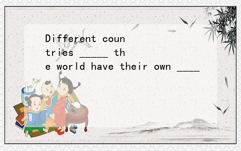 Different countries _____ the world have their own ____