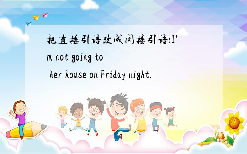 把直接引语改成间接引语：I'm not going to her house on Friday night.