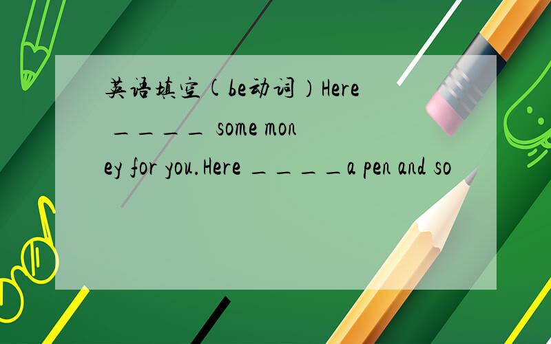 英语填空(be动词）Here ____ some money for you.Here ____a pen and so